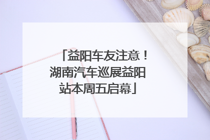 益阳车友注意！湖南汽车巡展益阳站本周五启幕