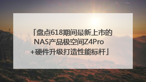 盘点618期间最新上市的NAS产品极空间Z4Pro+硬件升级打造性能标杆