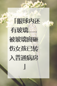 眼球内还有玻璃……被玻璃窗砸伤女孩已转入普通病房