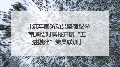 筑牢国防动员坚强堡垒 南通结对高校开展“五进融建”党员联训