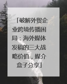 破解外贸企业跨境传播困局：海外媒体发稿的三大战略价值，媒介盒子分享