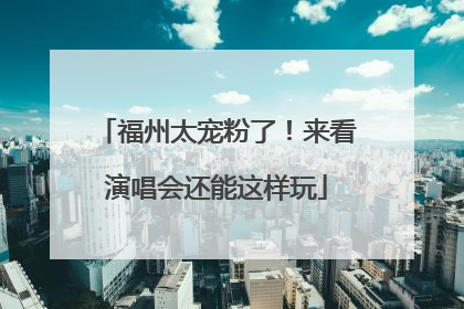 福州太宠粉了！来看演唱会还能这样玩