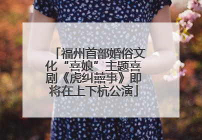 福州首部婚俗文化“喜娘”主题喜剧《虎纠囍事》即将在上下杭公演