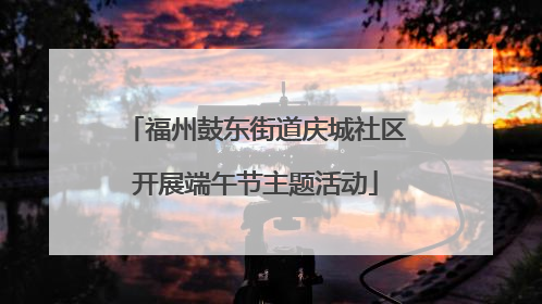 福州鼓东街道庆城社区开展端午节主题活动