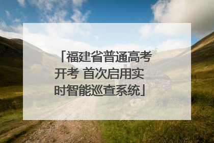 福建省普通高考开考 首次启用实时智能巡查系统