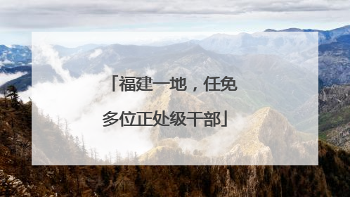 福建一地，任免多位正处级干部