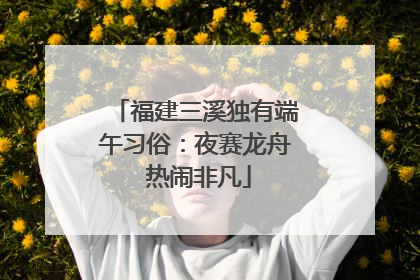 福建三溪独有端午习俗：夜赛龙舟 热闹非凡