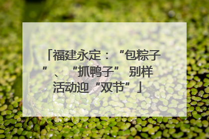 福建永定：“包粽子”、“抓鸭子” 别样活动迎“双节”