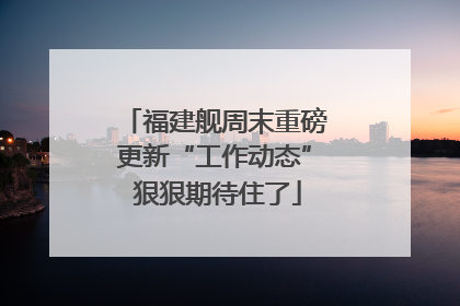 福建舰周末重磅更新“工作动态” 狠狠期待住了