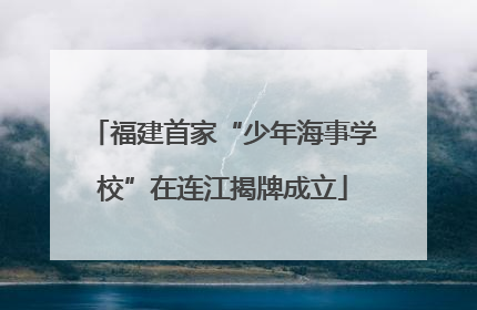 福建首家“少年海事学校”在连江揭牌成立