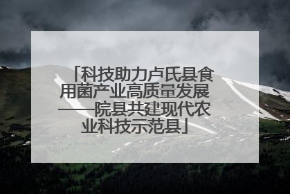 科技助力卢氏县食用菌产业高质量发展——院县共建现代农业科技示范县