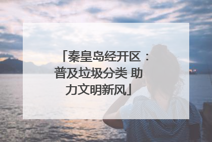 秦皇岛经开区：普及垃圾分类 助力文明新风