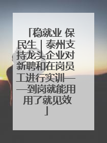 稳就业 保民生｜泰州支持龙头企业对新聘和在岗员工进行实训——到岗就能用 用了就见效