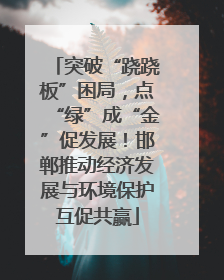 突破“跷跷板”困局，点“绿”成“金”促发展！邯郸推动经济发展与环境保护互促共赢