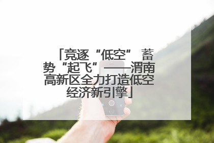 竞逐“低空” 蓄势“起飞”——渭南高新区全力打造低空经济新引擎