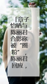 章子怡晒与陈丽君合影称被“圈粉”，陈丽君回应，曾因说“贾宝玉是长子长孙”惹争议
