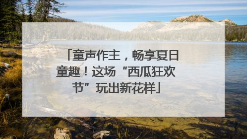 童声作主，畅享夏日童趣！这场“西瓜狂欢节”玩出新花样