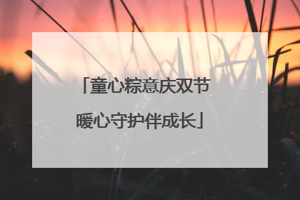童心粽意庆双节 暖心守护伴成长