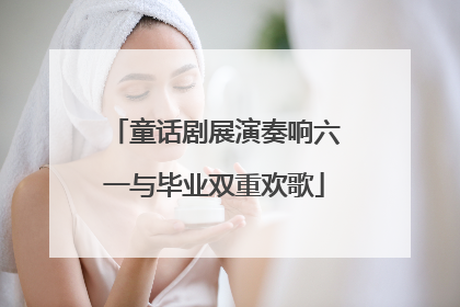 童话剧展演奏响六一与毕业双重欢歌