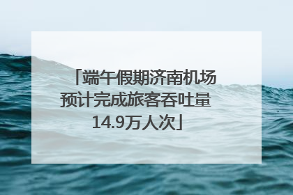 端午假期济南机场预计完成旅客吞吐量14.9万人次
