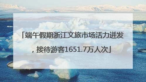 端午假期浙江文旅市场活力迸发，接待游客1651.7万人次