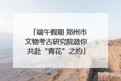 端午假期 郑州市文物考古研究院邀你共赴“青花”之约