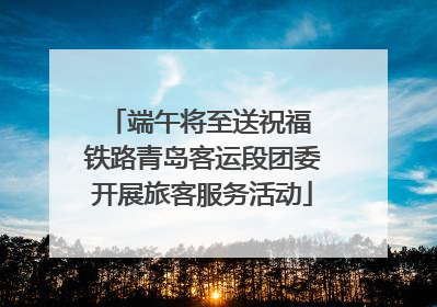 端午将至送祝福 铁路青岛客运段团委开展旅客服务活动