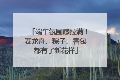 端午氛围感拉满！赛龙舟、粽子、香包都有了新花样