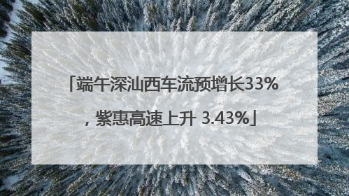 端午深汕西车流预增长33%，紫惠高速上升 3.43%
