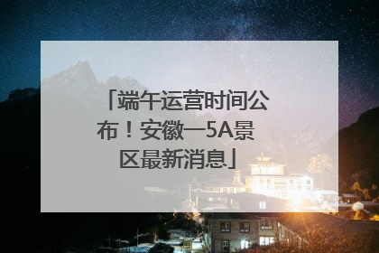 端午运营时间公布！安徽一5A景区最新消息