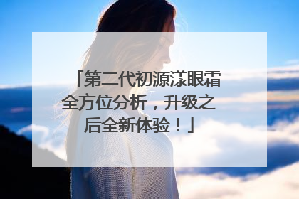 第二代初源漾眼霜全方位分析，升级之后全新体验！