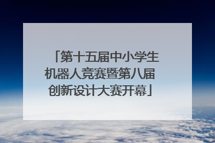 第十五届中小学生机器人竞赛暨第八届创新设计大赛开幕