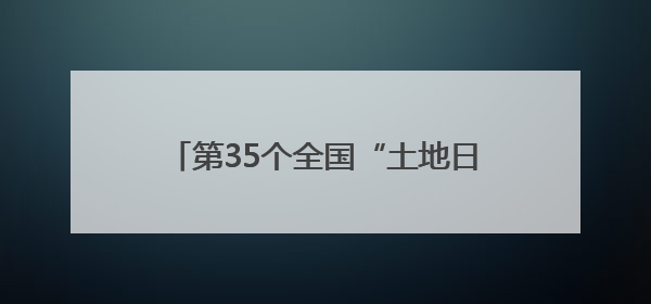 第35个全国“土地日”主题宣传安徽主场活动在合肥高新区举办