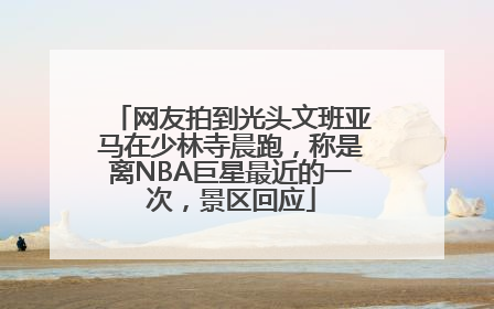 网友拍到光头文班亚马在少林寺晨跑，称是离NBA巨星最近的一次，景区回应