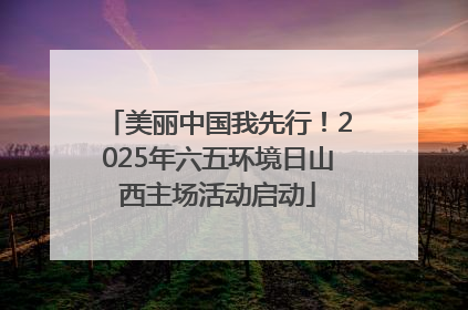 美丽中国我先行！2025年六五环境日山西主场活动启动