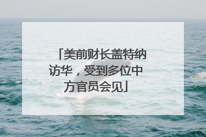 美前财长盖特纳访华，受到多位中方官员会见