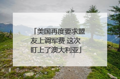 美国再度要求盟友上调军费 这次盯上了澳大利亚