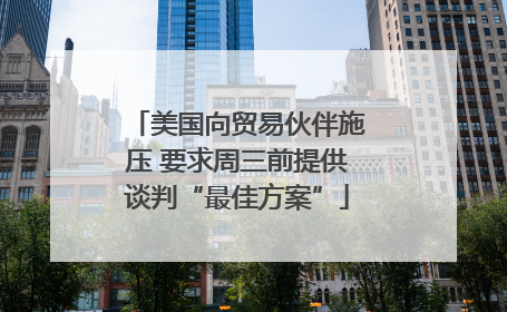 美国向贸易伙伴施压 要求周三前提供谈判“最佳方案”