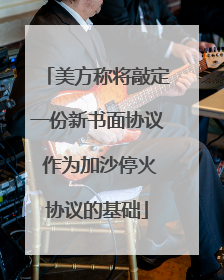 美方称将敲定一份新书面协议 作为加沙停火协议的基础
