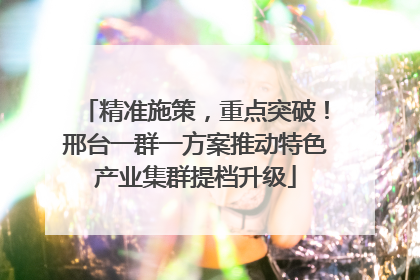 精准施策，重点突破！邢台一群一方案推动特色产业集群提档升级