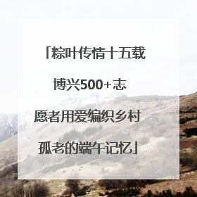 粽叶传情十五载 博兴500+志愿者用爱编织乡村孤老的端午记忆