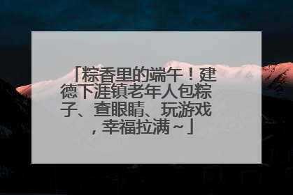 粽香里的端午！建德下涯镇老年人包粽子、查眼睛、玩游戏，幸福拉满～