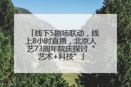 线下5剧场联动，线上8小时直播，北京人艺73周年院庆探讨“艺术+科技”