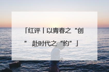 红评丨以青春之“创” 赴时代之“约”