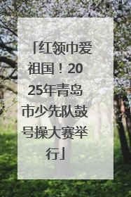 红领巾爱祖国！2025年青岛市少先队鼓号操大赛举行