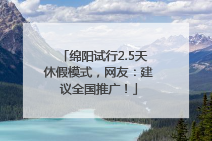 绵阳试行2.5天休假模式，网友：建议全国推广！