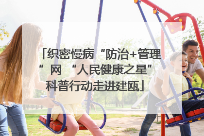 织密慢病“防治+管理”网 “人民健康之星”科普行动走进建瓯