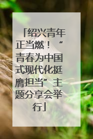 绍兴青年正当燃！“青春为中国式现代化挺膺担当”主题分享会举行