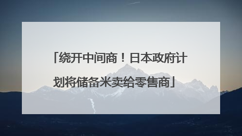 绕开中间商！日本政府计划将储备米卖给零售商
