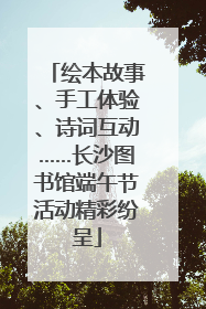 绘本故事、手工体验、诗词互动……长沙图书馆端午节活动精彩纷呈